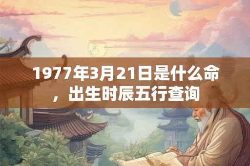 1977年3月21日是什么命，出生时辰五行查询