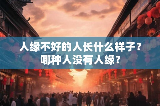 人缘不好的人长什么样子？哪种人没有人缘？
