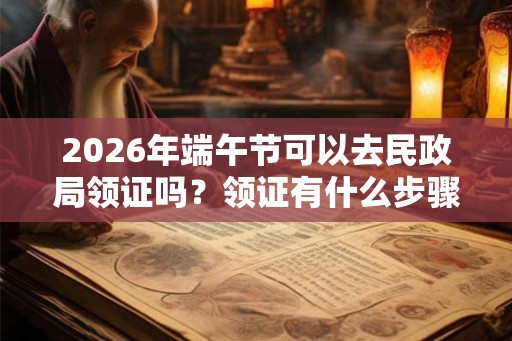 2026年端午节可以去民政局领证吗？领证有什么步骤？