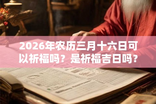2026年农历三月十六日可以祈福吗？是祈福吉日吗？