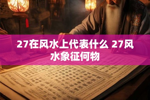 27在风水上代表什么 27风水象征何物