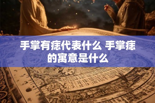 手掌有痣代表什么 手掌痣的寓意是什么