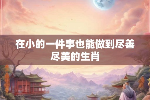 在小的一件事也能做到尽善尽美的生肖