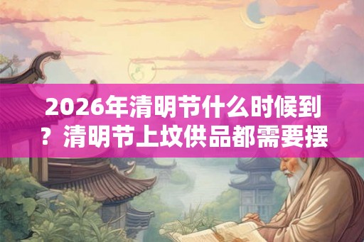 2026年清明节什么时候到?清明节上坟供品都需要摆什么? 2026年清明节什么时候到?清明节上坟供品都需要摆什么?