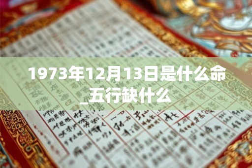 1973年12月13日是什么命_五行缺什么
