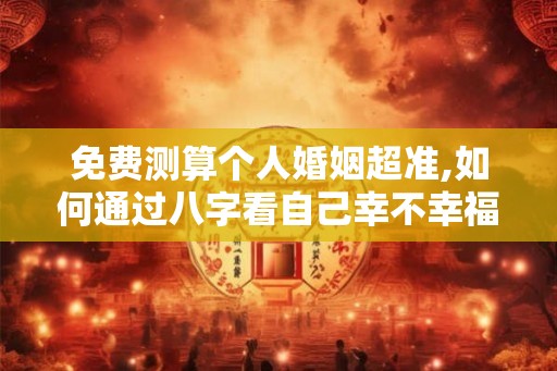 免费测算个人婚姻超准,如何通过八字看自己幸不幸福