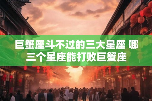 巨蟹座斗不过的三大星座 哪三个星座能打败巨蟹座