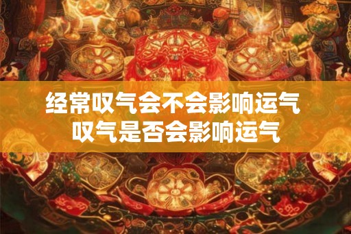 经常叹气会不会影响运气 叹气是否会影响运气