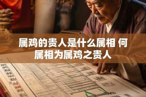 属鸡的贵人是什么属相 何属相为属鸡之贵人