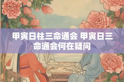 甲寅日柱三命通会 甲寅日三命通会何在疑问