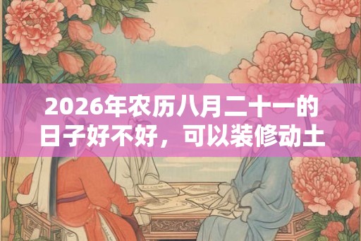 2026年农历八月二十一的日子好不好,可以装修动土吗? 2026年农历八月二十一的日子好不好,可以装修动土吗?