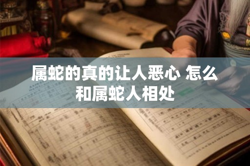 属蛇的真的让人恶心 怎么和属蛇人相处