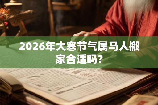 2026年大寒节气属马人搬家合适吗？