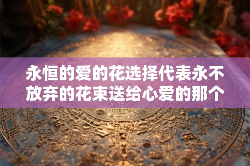 永恒的爱的花选择代表永不放弃的花束送给心爱的那个人
