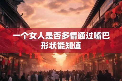 一个女人是否多情通过嘴巴形状能知道