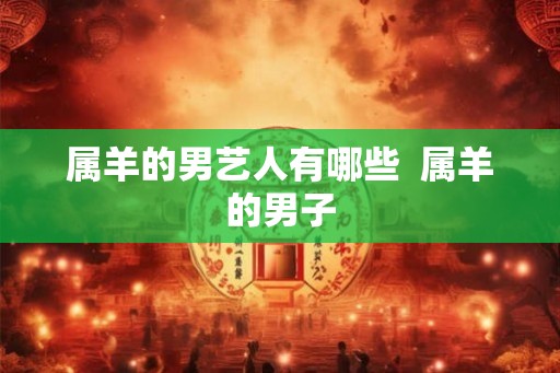 属羊的男艺人有哪些  属羊的男子