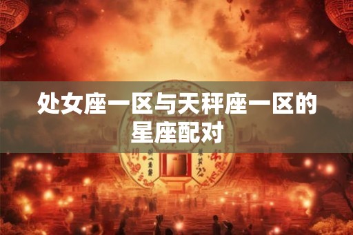 处女座一区与天秤座一区的星座配对 处女座一区与天秤座一区的星座配对