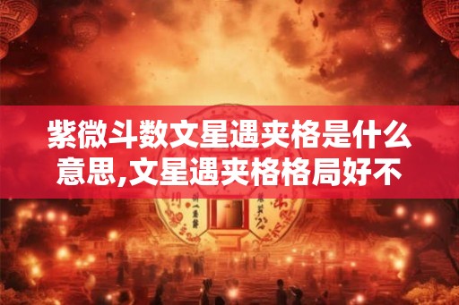 紫微斗数文星遇夹格是什么意思,文星遇夹格格局好不好 紫微斗数文星遇夹格是什么意思,文星遇夹格格局好不好
