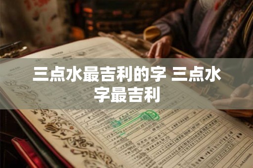 三点水最吉利的字 三点水字最吉利