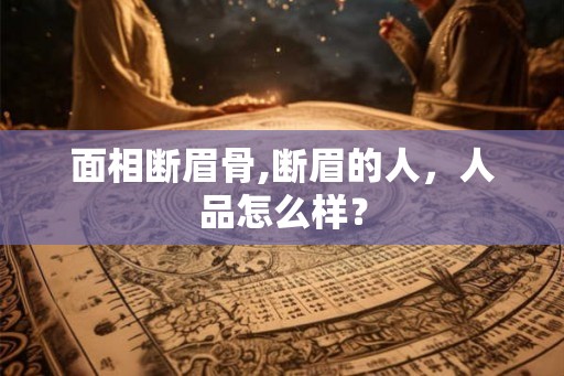 面相断眉骨,断眉的人,人品怎么样? 面相断眉骨,断眉的人,人品怎么样?