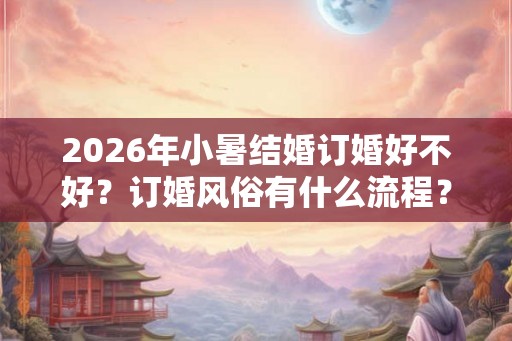 2026年小暑结婚订婚好不好?订婚风俗有什么流程? 2026年小暑结婚订婚好不好?订婚风俗有什么流程?