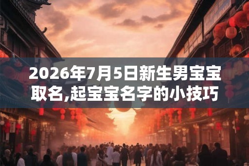 2026年7月5日新生男宝宝取名,起宝宝名字的小技巧