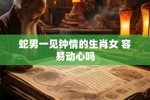 蛇男一见钟情的生肖女 容易动心吗