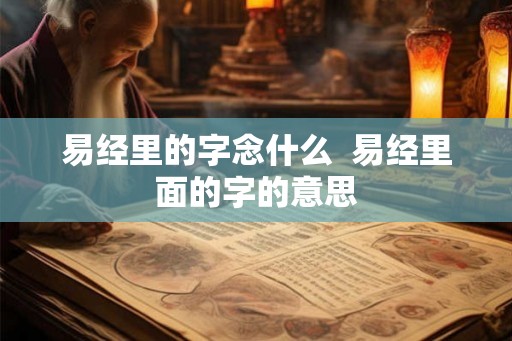 易经里的字念什么 易经里面的字的意思 易经里的字念什么 易经里面的字的意思