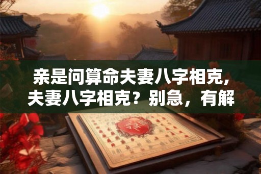 亲是问算命夫妻八字相克,夫妻八字相克？别急，有解！