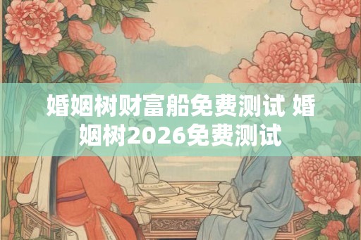婚姻树财富船免费测试 婚姻树2026免费测试