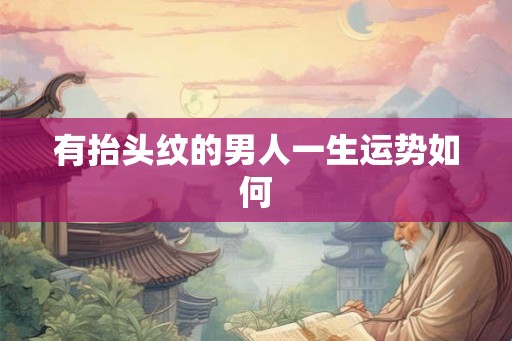 有抬头纹的男人一生运势如何 有抬头纹的男人一生运势如何