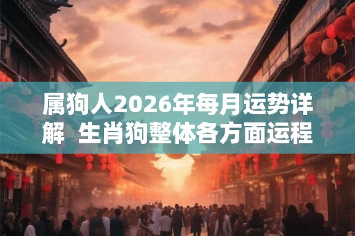 属狗人2026年每月运势详解 生肖狗整体各方面运程分析 属狗人2026年每月运势详解 生肖狗整体各方面运程分析