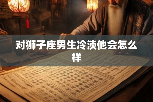 对狮子座男生冷淡他会怎么样