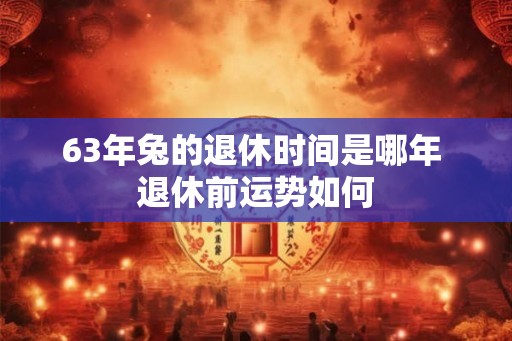 63年兔的退休时间是哪年 退休前运势如何