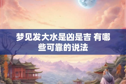 梦见发大水是凶是吉 有哪些可靠的说法