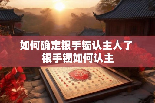 如何确定银手镯认主人了 银手镯如何认主 如何确定银手镯认主人了 银手镯如何认主