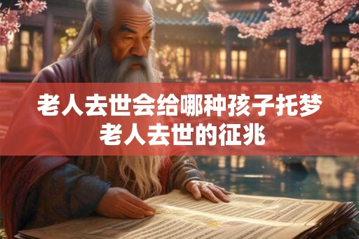 老人去世会给哪种孩子托梦 老人去世的征兆