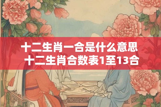 十二生肖一合是什么意思 十二生肖合数表1至13合 十二生肖一合是什么意思 十二生肖合数表1至13合