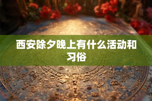 西安除夕晚上有什么活动和习俗 西安除夕晚上有什么活动和习俗