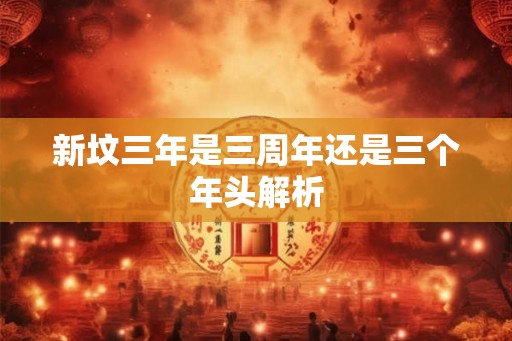 新坟三年是三周年还是三个年头解析