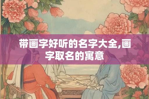 带画字好听的名字大全,画字取名的寓意
