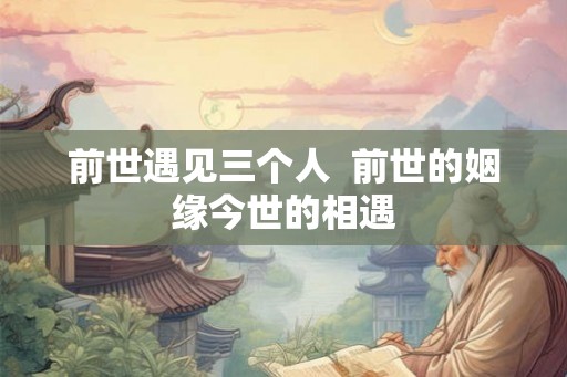 前世遇见三个人  前世的姻缘今世的相遇