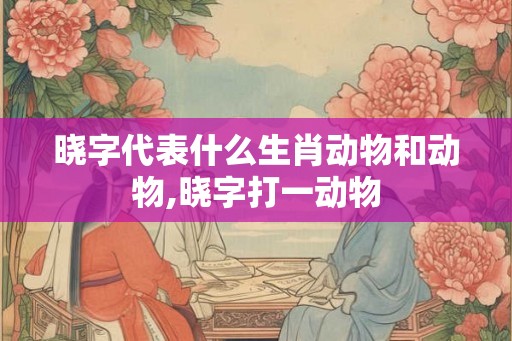 晓字代表什么生肖动物和动物,晓字打一动物