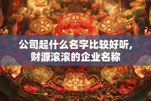 公司起什么名字比较好听,财源滚滚的企业名称 公司起什么名字比较好听,财源滚滚的企业名称