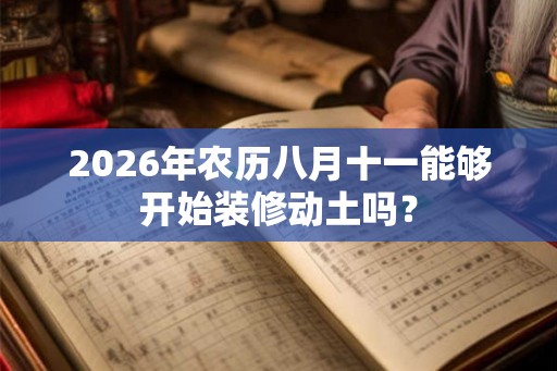 2026年农历八月十一能够开始装修动土吗？