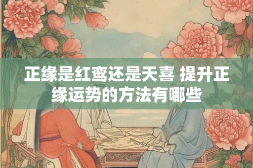 正缘是红鸾还是天喜 提升正缘运势的方法有哪些