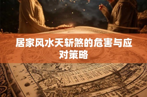 居家风水天斩煞的危害与应对策略 居家风水天斩煞的危害与应对策略