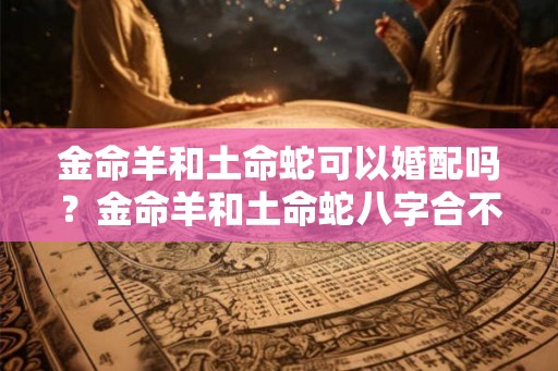 金命羊和土命蛇可以婚配吗？金命羊和土命蛇八字合不合？