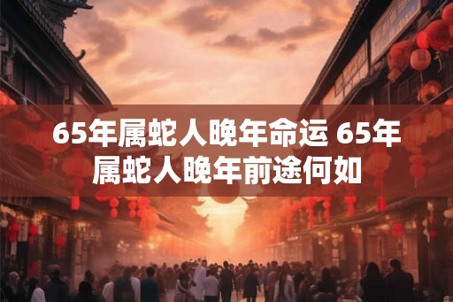 65年属蛇人晚年命运 65年属蛇人晚年前途何如