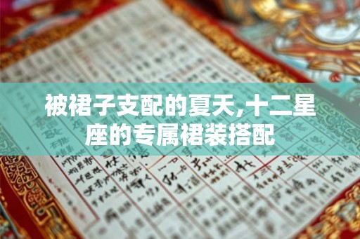 被裙子支配的夏天,十二星座的专属裙装搭配